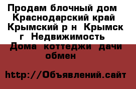 Продам блочный дом - Краснодарский край, Крымский р-н, Крымск г. Недвижимость » Дома, коттеджи, дачи обмен   